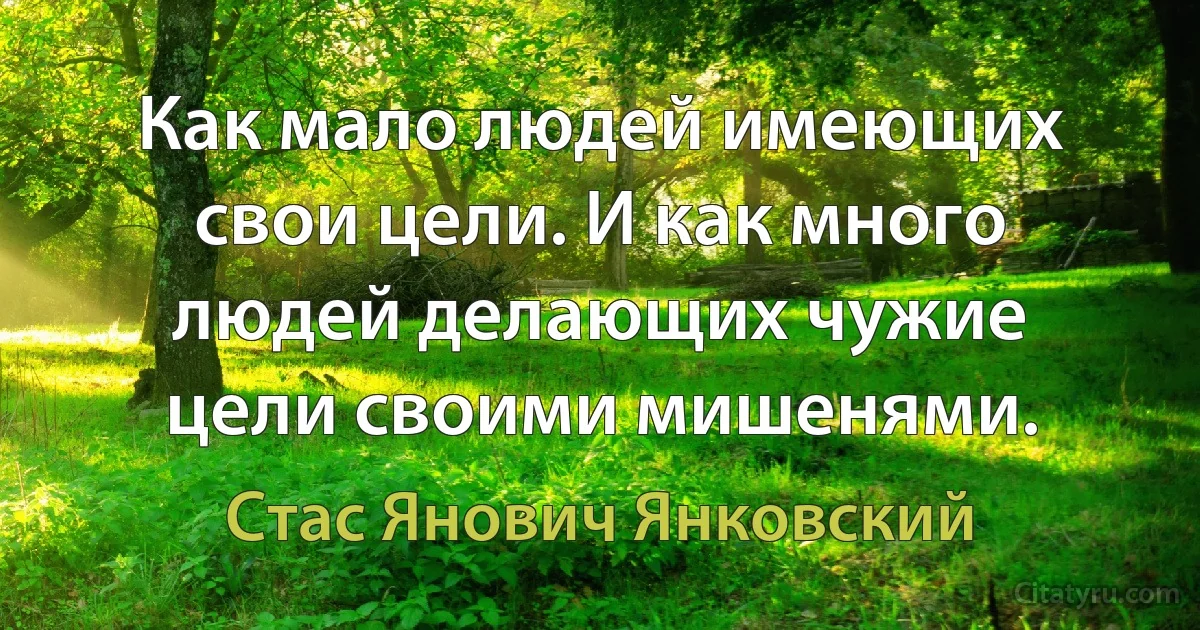 Как мало людей имеющих свои цели. И как много людей делающих чужие цели своими мишенями. (Стас Янович Янковский)