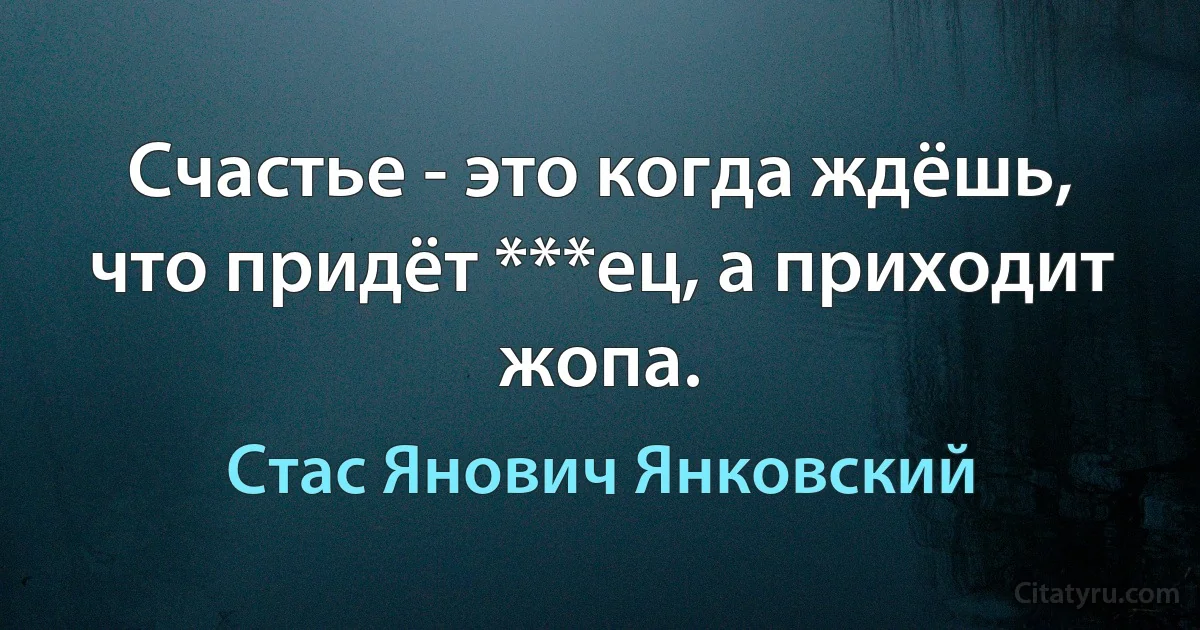 Счастье - это когда ждёшь, что придёт ***ец, а приходит жопа. (Стас Янович Янковский)