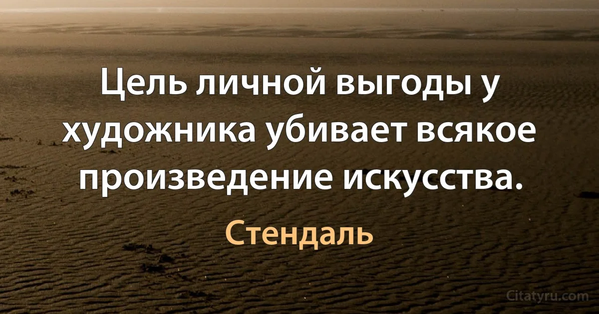 Цель личной выгоды у художника убивает всякое произведение искусства. (Стендаль)