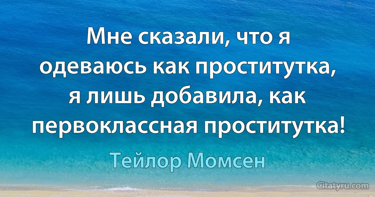 Мне сказали, что я одеваюсь как проститутка, я лишь добавила, как первоклассная проститутка! (Тейлор Момсен)