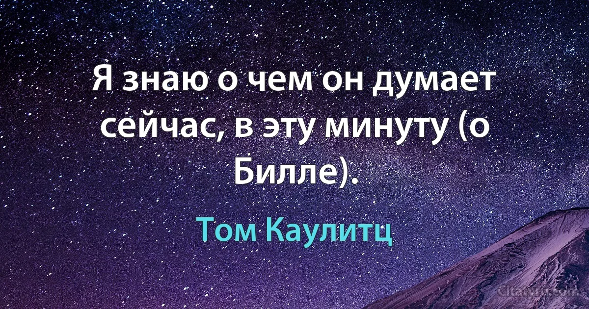 Я знаю о чем он думает сейчас, в эту минуту (о Билле). (Том Каулитц)