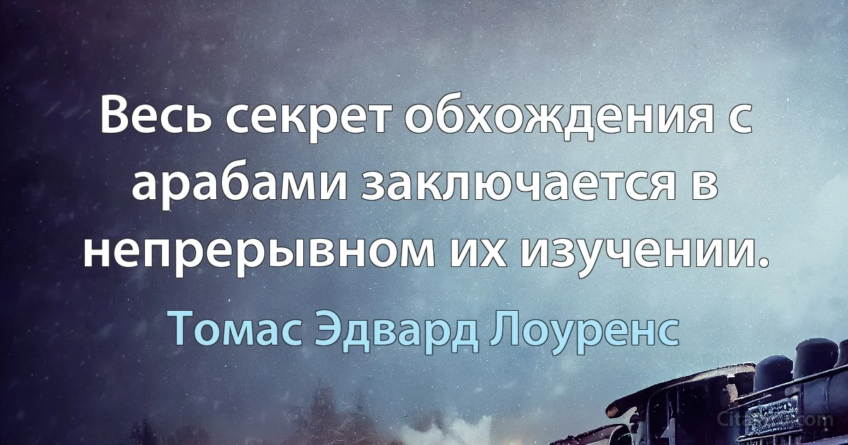 Весь секрет обхождения с арабами заключается в непрерывном их изучении. (Томас Эдвард Лоуренс)