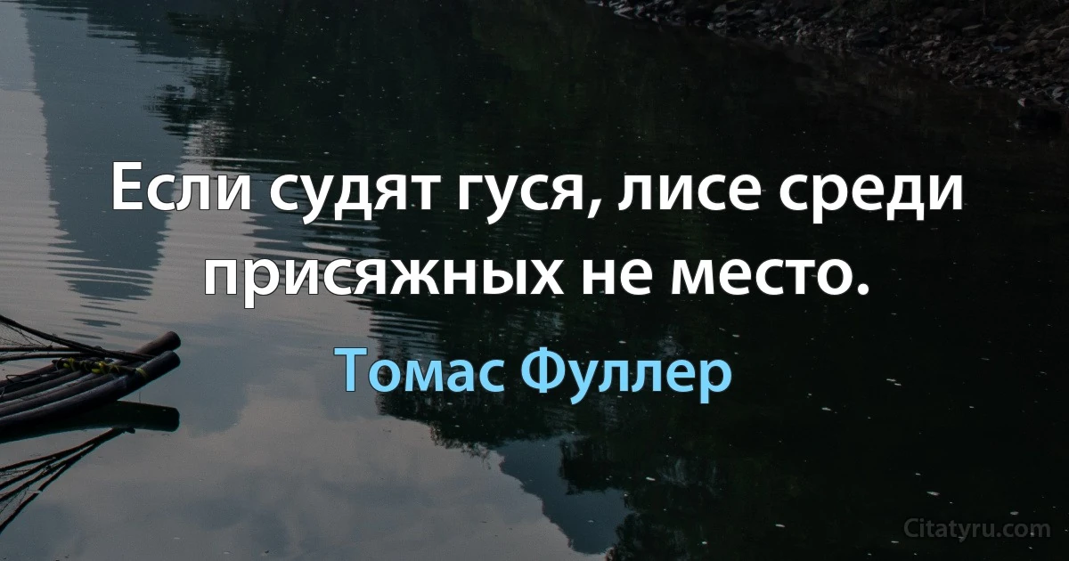 Если судят гуся, лисе среди присяжных не место. (Томас Фуллер)