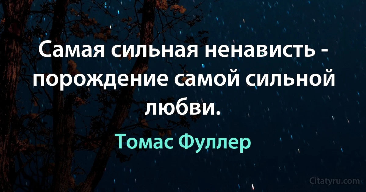 Самая сильная ненависть - порождение самой сильной любви. (Томас Фуллер)