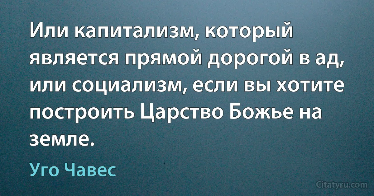 Или капитализм, который является прямой дорогой в ад, или социализм, если вы хотите построить Царство Божье на земле. (Уго Чавес)