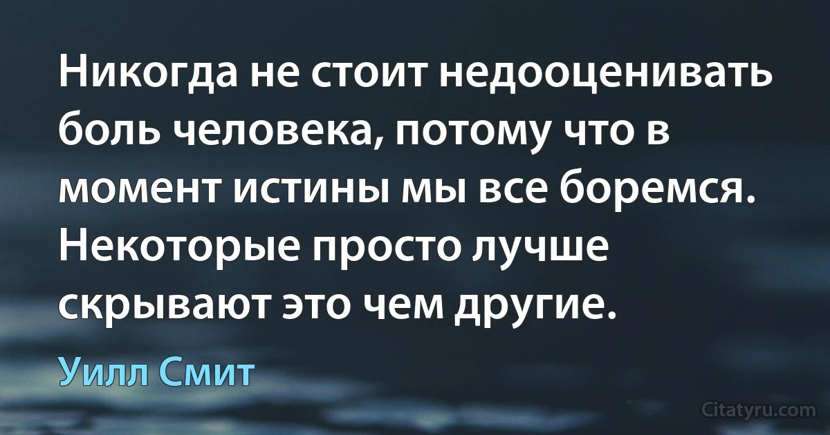 Никогда не стоит недооценивать боль человека, потому что в момент истины мы все боремся. Некоторые просто лучше скрывают это чем другие. (Уилл Смит)