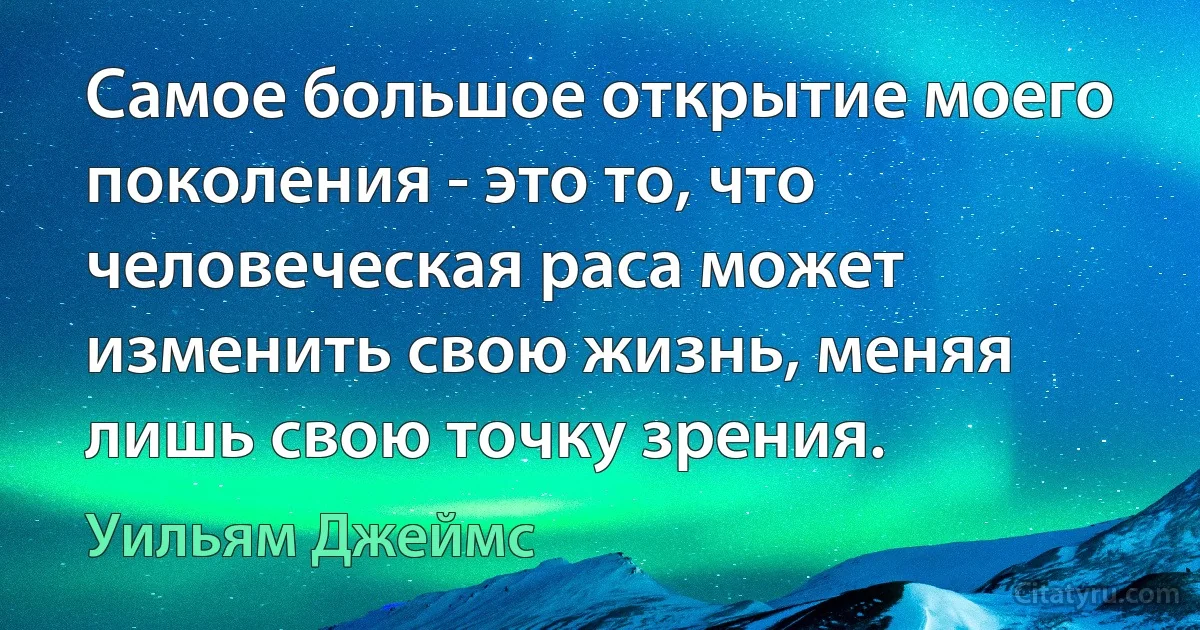 Самое большое открытие моего поколения - это то, что человеческая раса может изменить свою жизнь, меняя лишь свою точку зрения. (Уильям Джеймс)