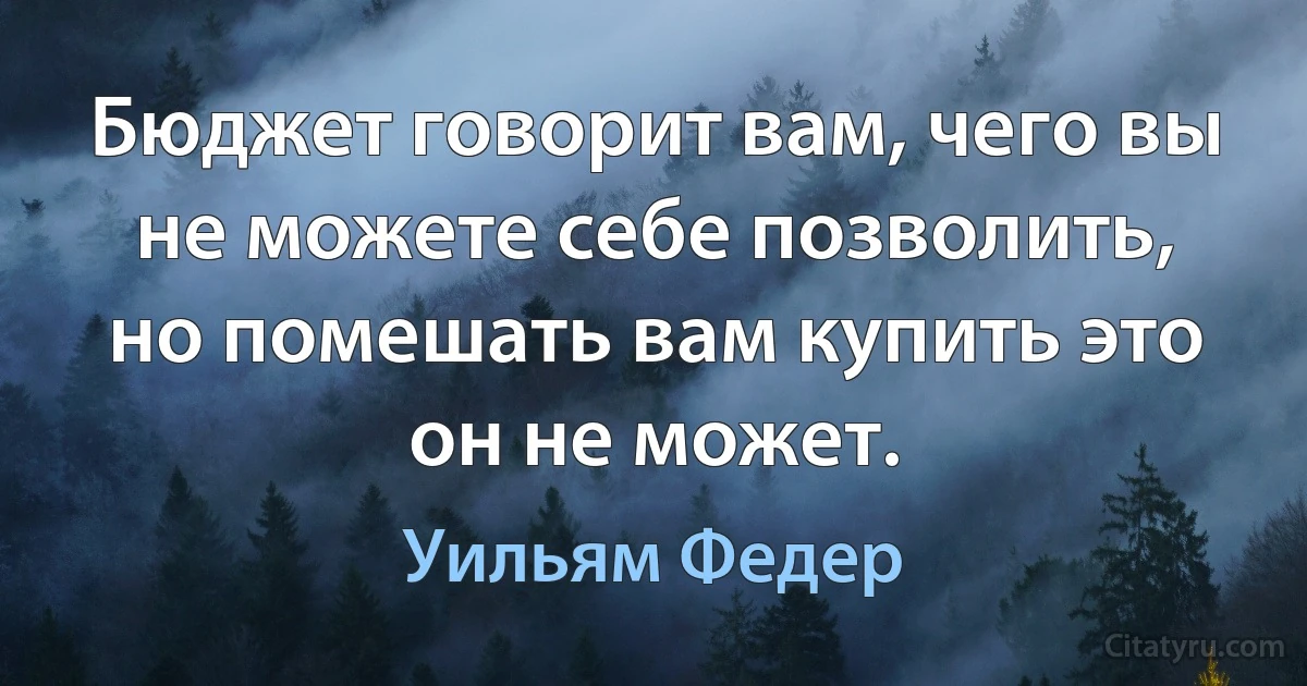 Бюджет говорит вам, чего вы не можете себе позволить, но помешать вам купить это он не может. (Уильям Федер)