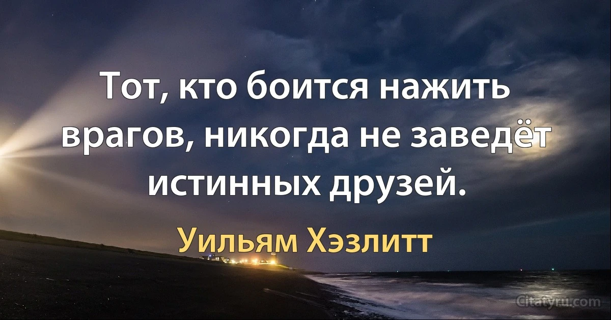 Тот, кто боится нажить врагов, никогда не заведёт истинных друзей. (Уильям Хэзлитт)