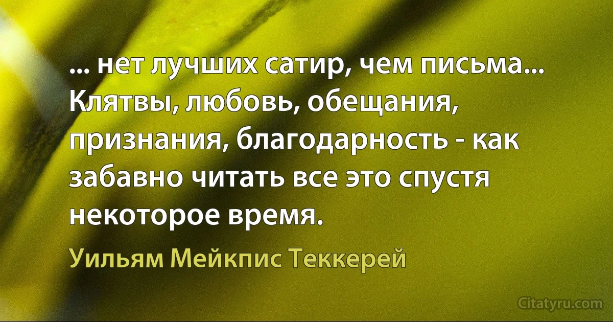 ... нет лучших сатир, чем письма... Клятвы, любовь, обещания, признания, благодарность - как забавно читать все это спустя некоторое время. (Уильям Мейкпис Теккерей)