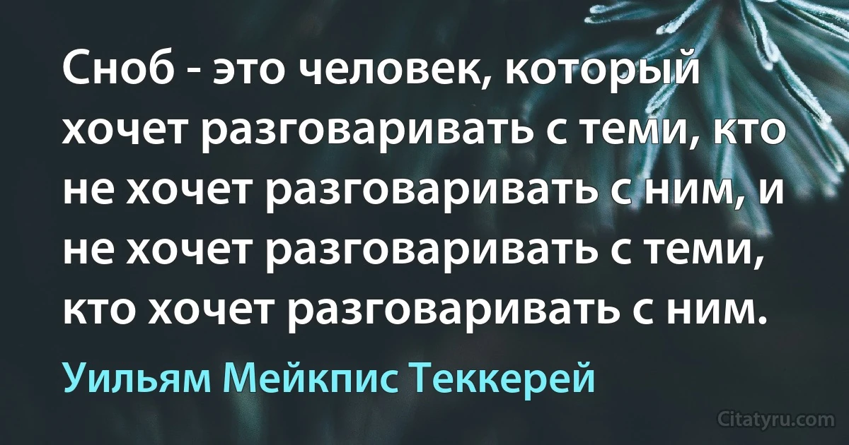 Сноб - это человек, который хочет разговаривать с теми, кто не хочет разговаривать с ним, и не хочет разговаривать с теми, кто хочет разговаривать с ним. (Уильям Мейкпис Теккерей)