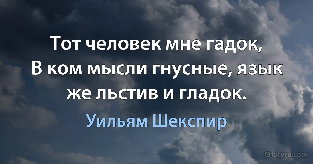 Тот человек мне гадок,
В ком мысли гнусные, язык же льстив и гладок. (Уильям Шекспир)