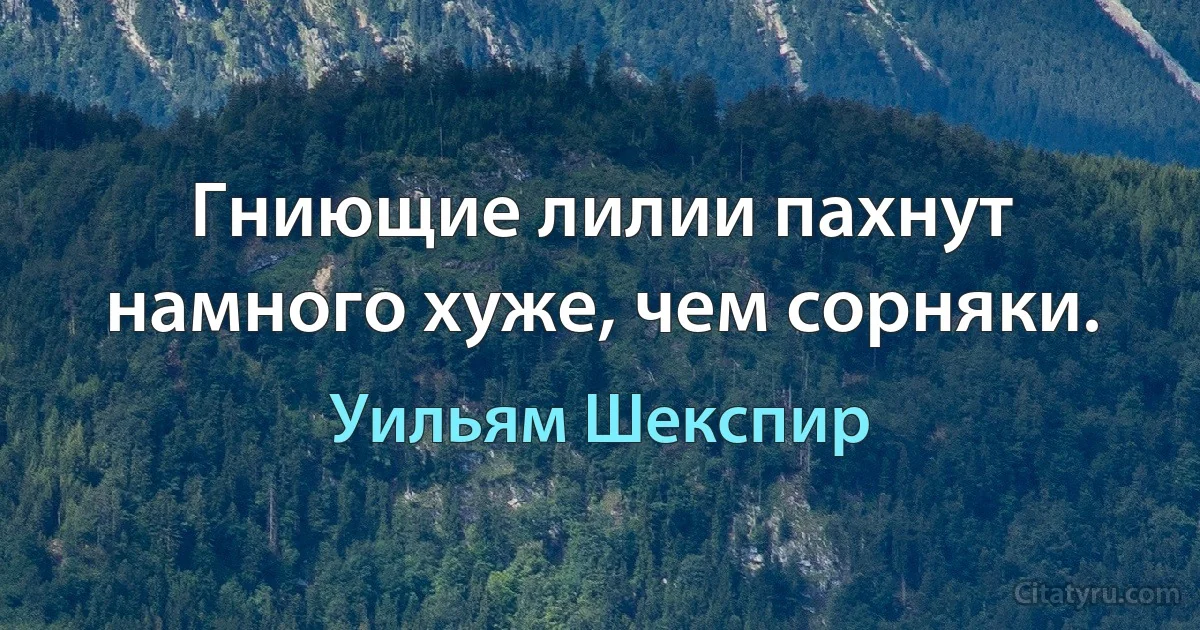 Гниющие лилии пахнут намного хуже, чем сорняки. (Уильям Шекспир)