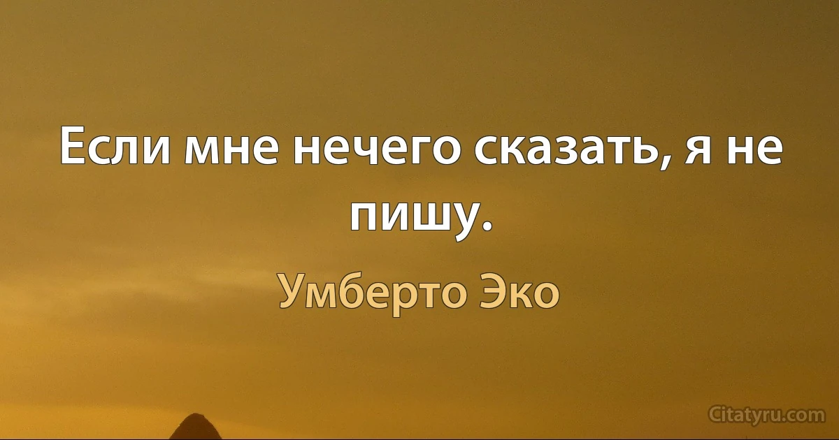 Если мне нечего сказать, я не пишу. (Умберто Эко)