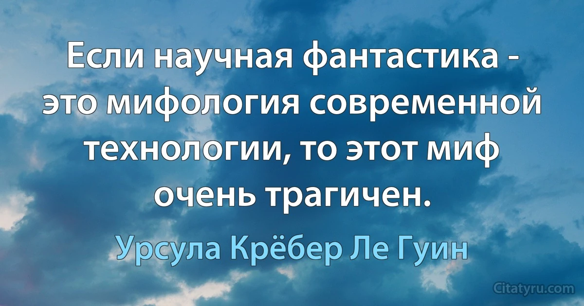 Если научная фантастика - это мифология современной технологии, то этот миф очень трагичен. (Урсула Крёбер Ле Гуин)