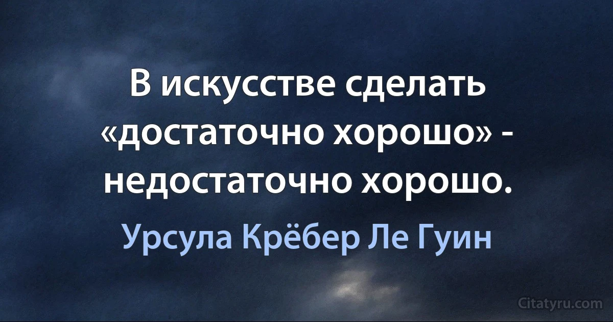 В искусстве сделать «достаточно хорошо» - недостаточно хорошо. (Урсула Крёбер Ле Гуин)