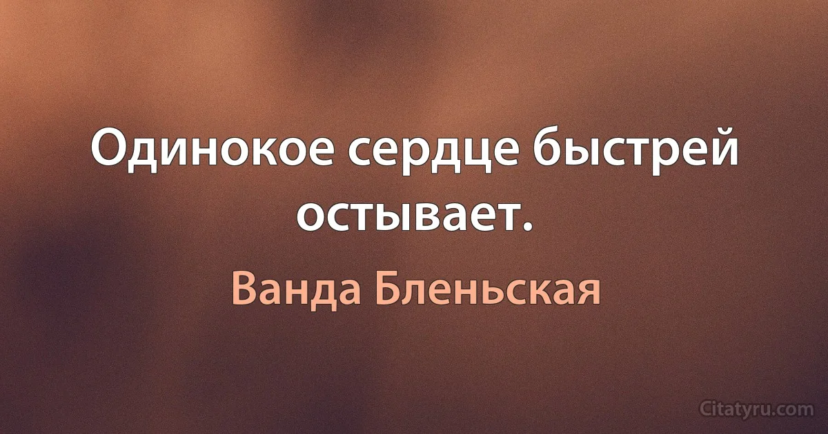 Одинокое сердце быстрей остывает. (Ванда Бленьская)