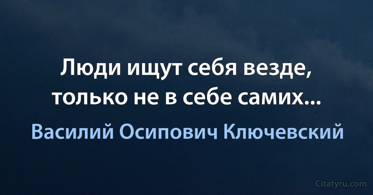 Люди ищут себя везде, только не в себе самих... (Василий Осипович Ключевский)