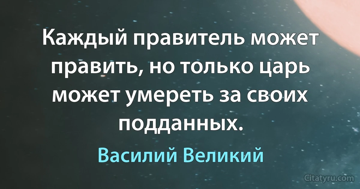 Каждый правитель может править, но только царь может умереть за своих подданных. (Василий Великий)