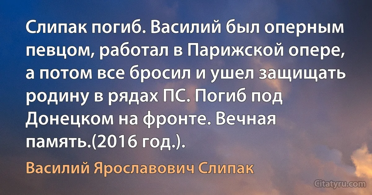 Слипак погиб. Василий был оперным певцом, работал в Парижской опере, а потом все бросил и ушел защищать родину в рядах ПС. Погиб под Донецком на фронте. Вечная память.(2016 год.). (Василий Ярославович Слипак)