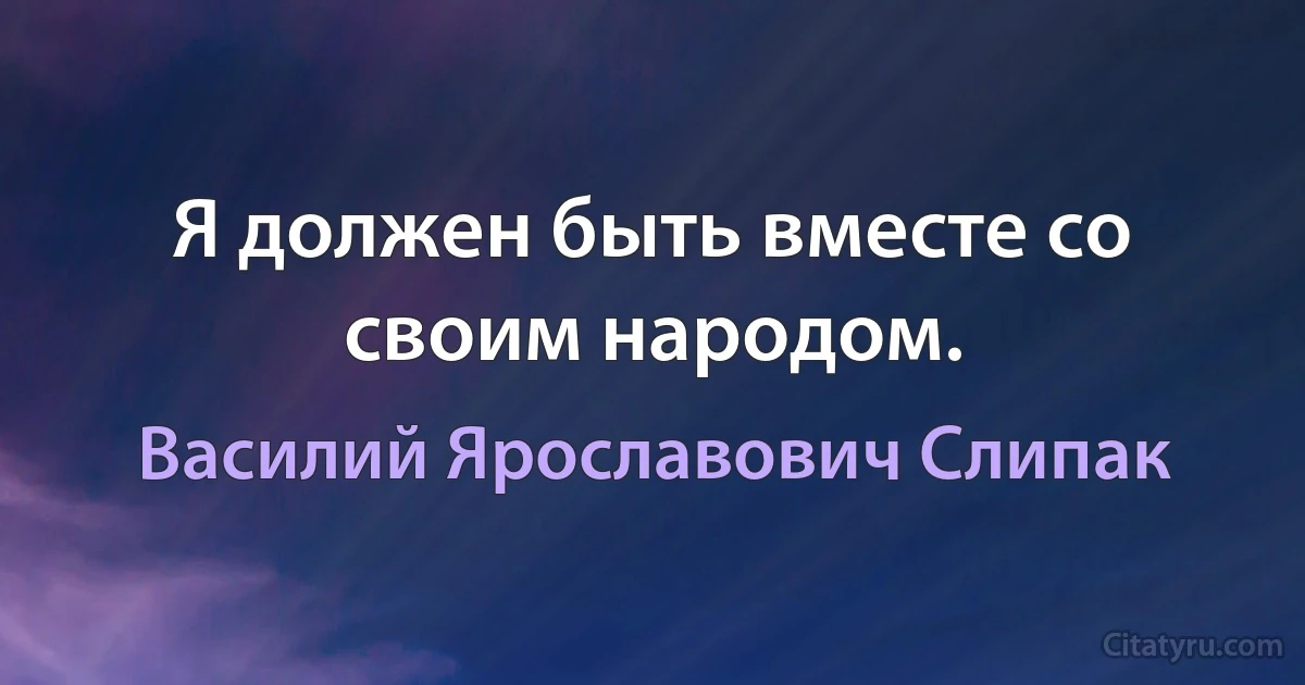 Я должен быть вместе со своим народом. (Василий Ярославович Слипак)