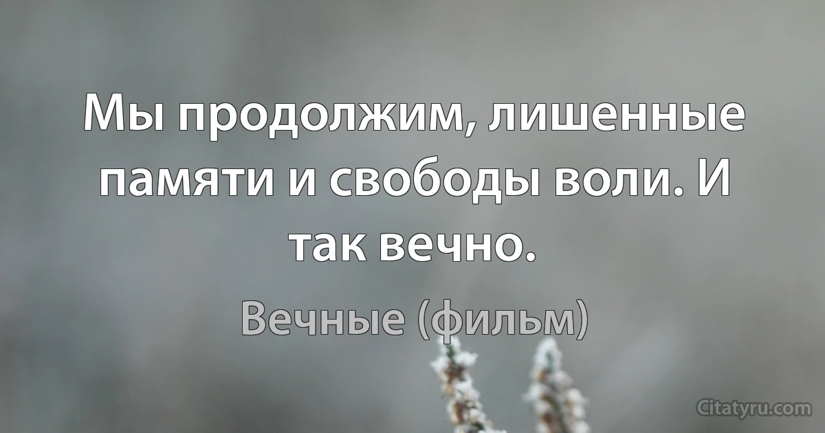 Мы продолжим, лишенные памяти и свободы воли. И так вечно. (Вечные (фильм))