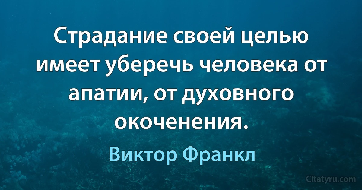 Страдание своей целью имеет уберечь человека от апатии, от духовного окоченения. (Виктор Франкл)