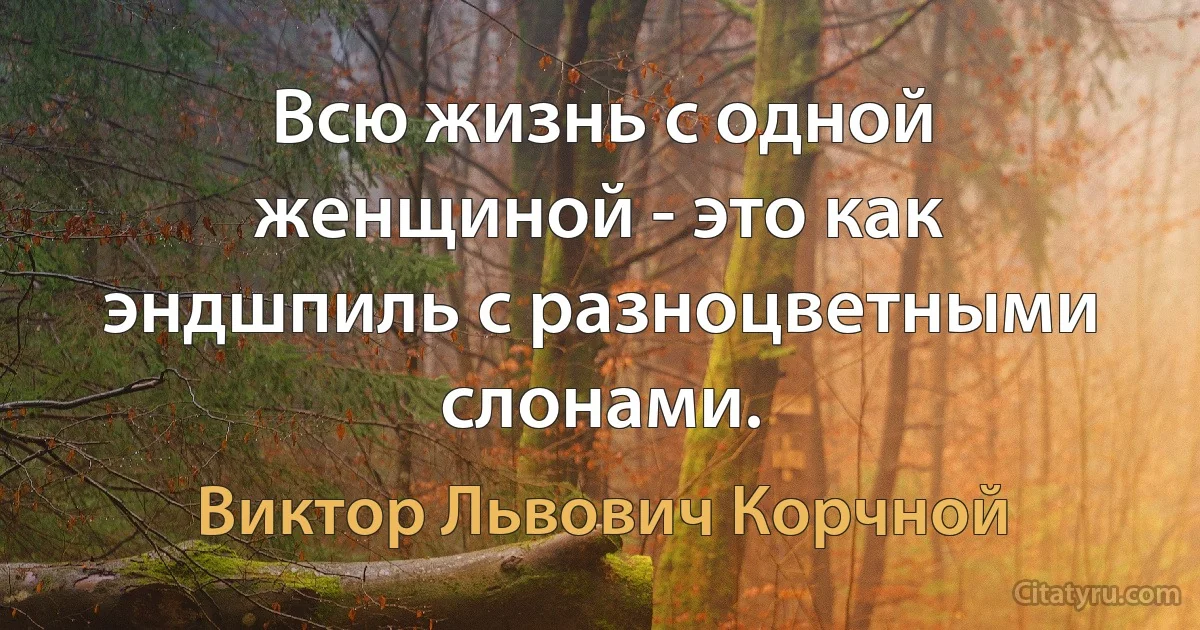 Всю жизнь с одной женщиной - это как эндшпиль с разноцветными слонами. (Виктор Львович Корчной)