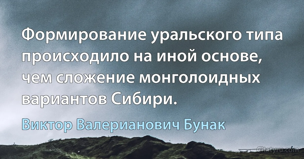 Формирование уральского типа происходило на иной основе, чем сложение монголоидных вариантов Сибири. (Виктор Валерианович Бунак)