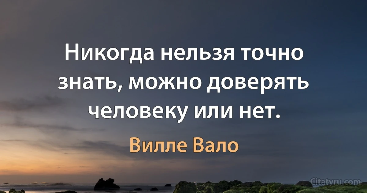 Никогда нельзя точно знать, можно доверять человеку или нет. (Вилле Вало)