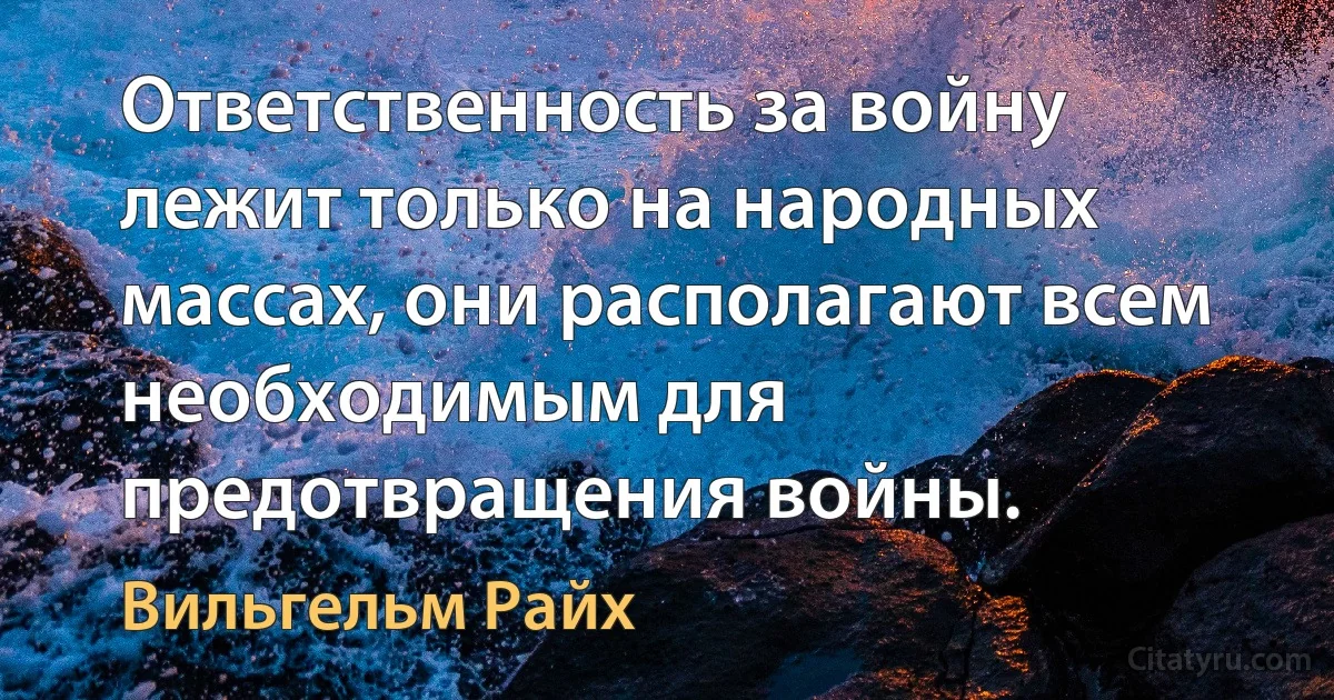 Ответственность за войну лежит только на народных массах, они располагают всем необходимым для предотвращения войны. (Вильгельм Райх)