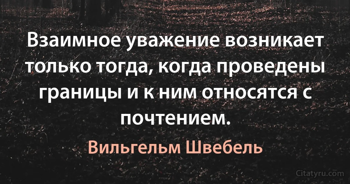 Взаимное уважение возникает только тогда, когда проведены границы и к ним относятся с почтением. (Вильгельм Швебель)