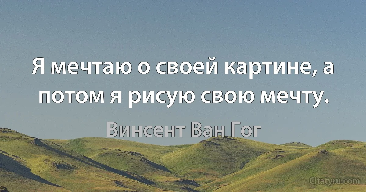 Я мечтаю о своей картине, а потом я рисую свою мечту. (Винсент Ван Гог)