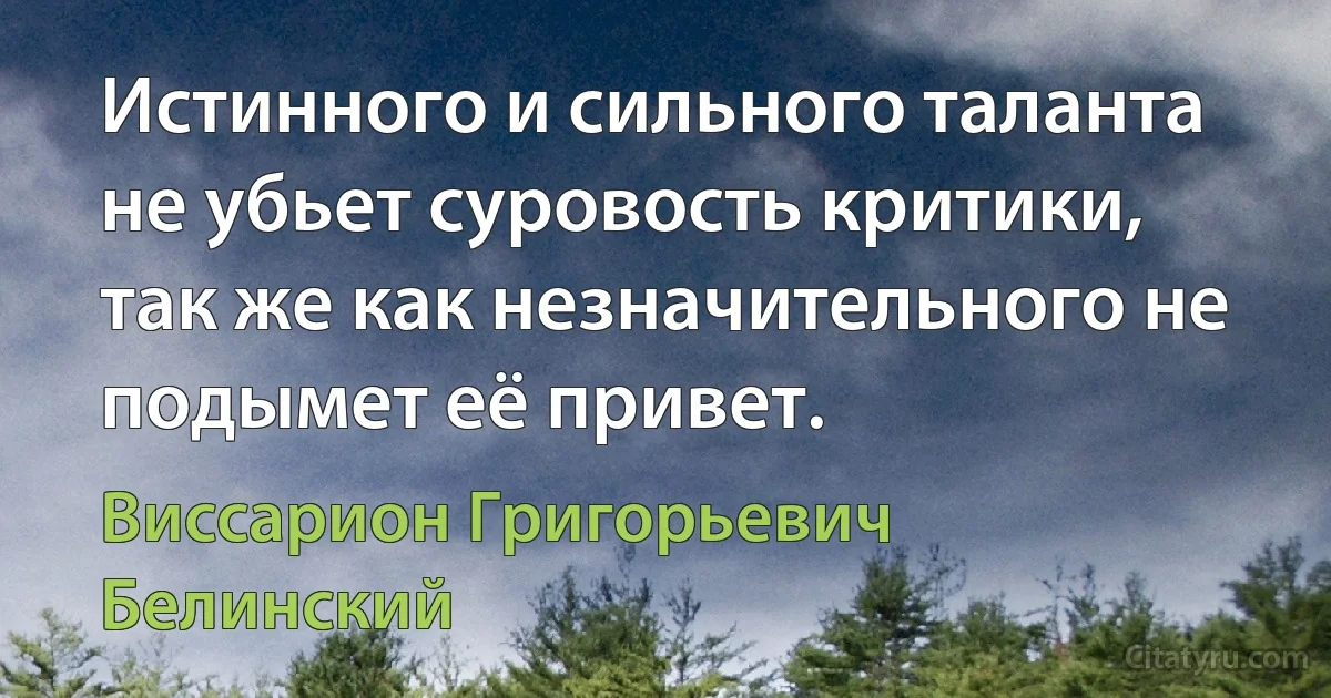 Истинного и сильного таланта не убьет суровость критики, так же как незначительного не подымет её привет. (Виссарион Григорьевич Белинский)