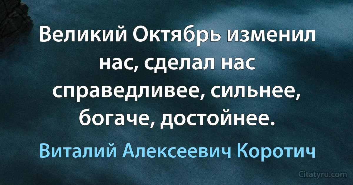 Великий Октябрь изменил нас, сделал нас справедливее, сильнее, богаче, достойнее. (Виталий Алексеевич Коротич)