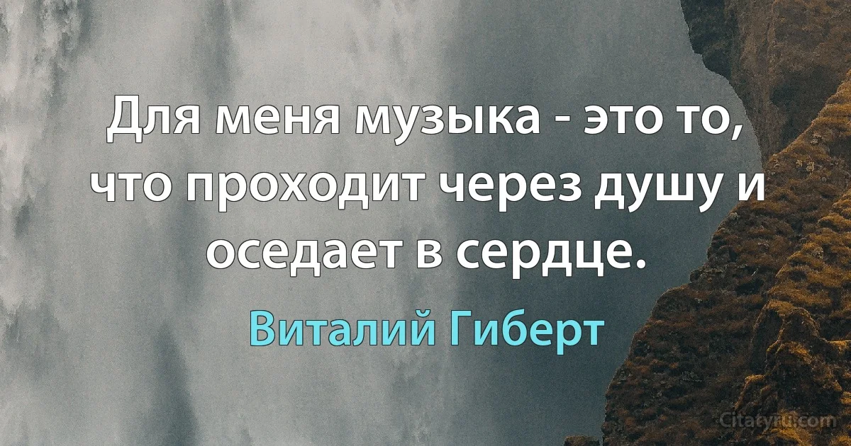 Для меня музыка - это то, что проходит через душу и оседает в сердце. (Виталий Гиберт)