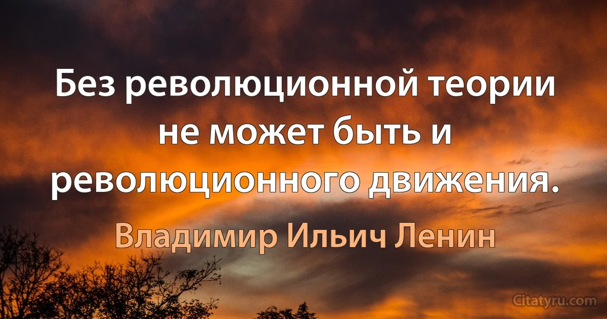 Без революционной теории не может быть и революционного движения. (Владимир Ильич Ленин)