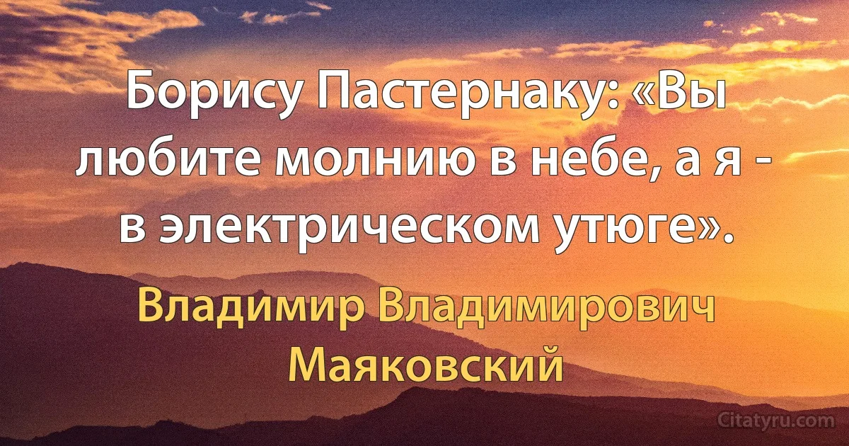 Борису Пастернаку: «Вы любите молнию в небе, а я - в электрическом утюге». (Владимир Владимирович Маяковский)