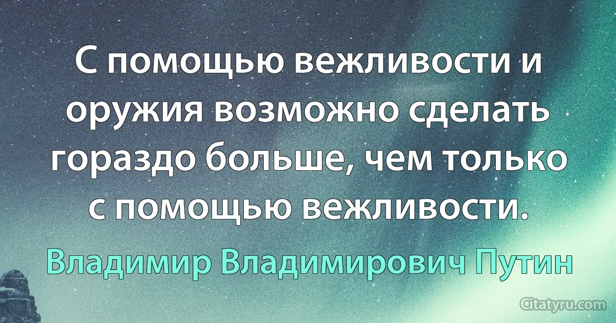 С помощью вежливости и оружия возможно сделать гораздо больше, чем только с помощью вежливости. (Владимир Владимирович Путин)