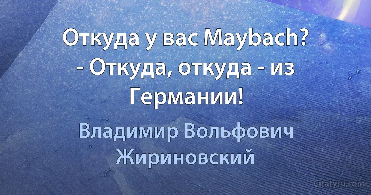 Откуда у вас Maybach?
- Откуда, откуда - из Германии! (Владимир Вольфович Жириновский)