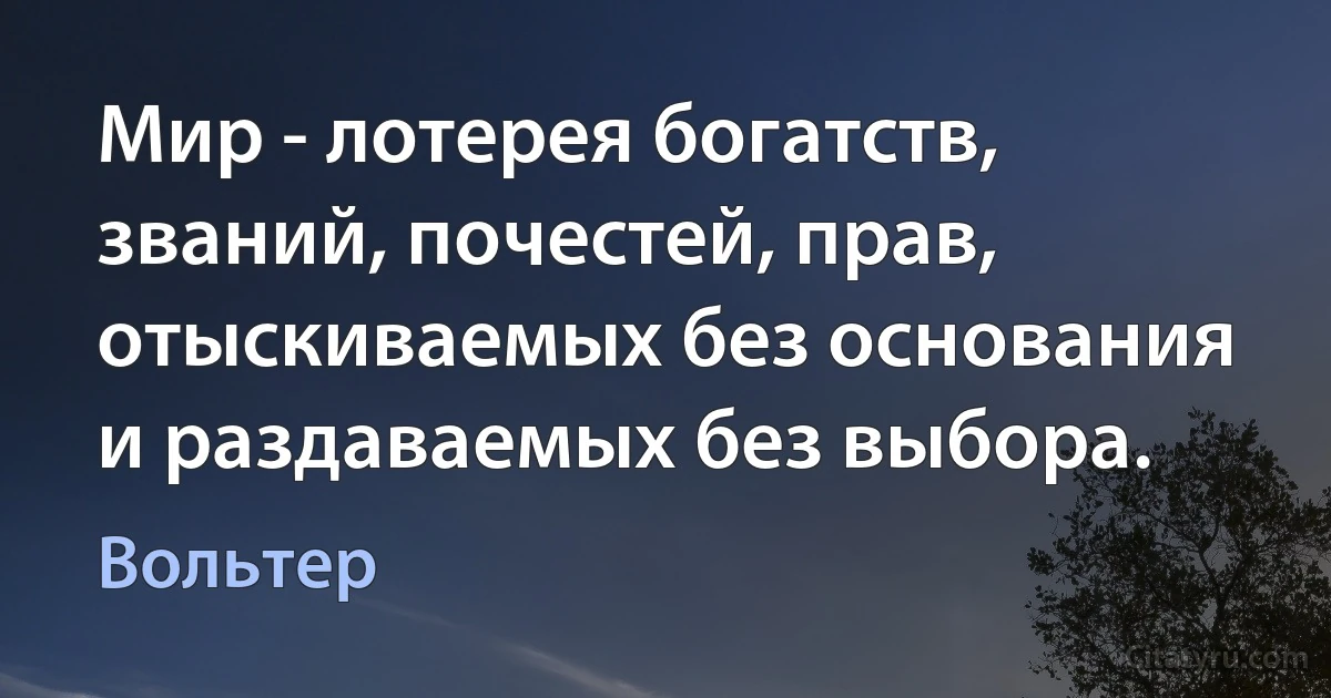 Мир - лотерея богатств, званий, почестей, прав, отыскиваемых без основания и раздаваемых без выбора. (Вольтер)