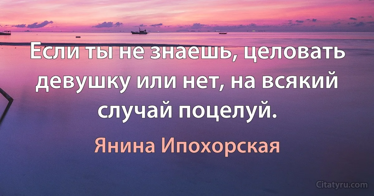 Если ты не знаешь, целовать девушку или нет, на всякий случай поцелуй. (Янина Ипохорская)