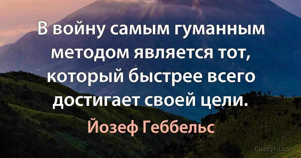 В войну самым гуманным методом является тот, который быстрее всего достигает своей цели. (Йозеф Геббельс)