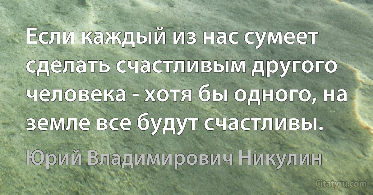 Если каждый из нас сумеет сделать счастливым другого человека - хотя бы одного, на земле все будут счастливы. (Юрий Владимирович Никулин)