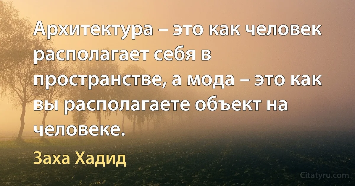 Архитектура – это как человек располагает себя в пространстве, а мода – это как вы располагаете объект на человеке. (Заха Хадид)