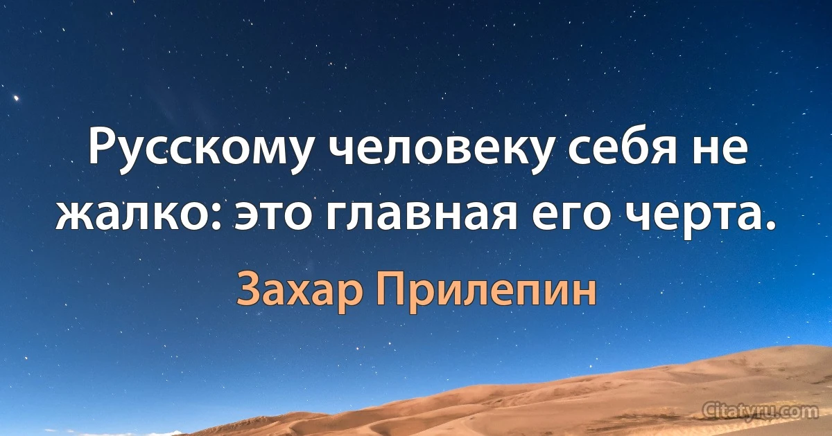 Русскому человеку себя не жалко: это главная его черта. (Захар Прилепин)