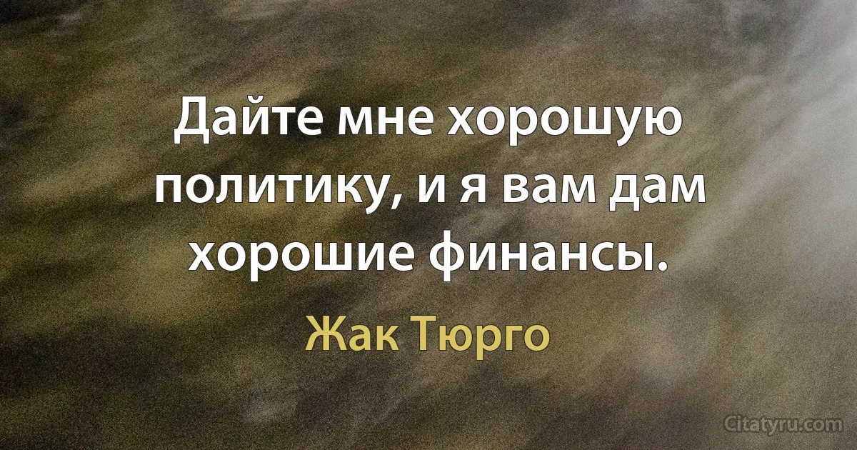 Дайте мне хорошую политику, и я вам дам хорошие финансы. (Жак Тюрго)