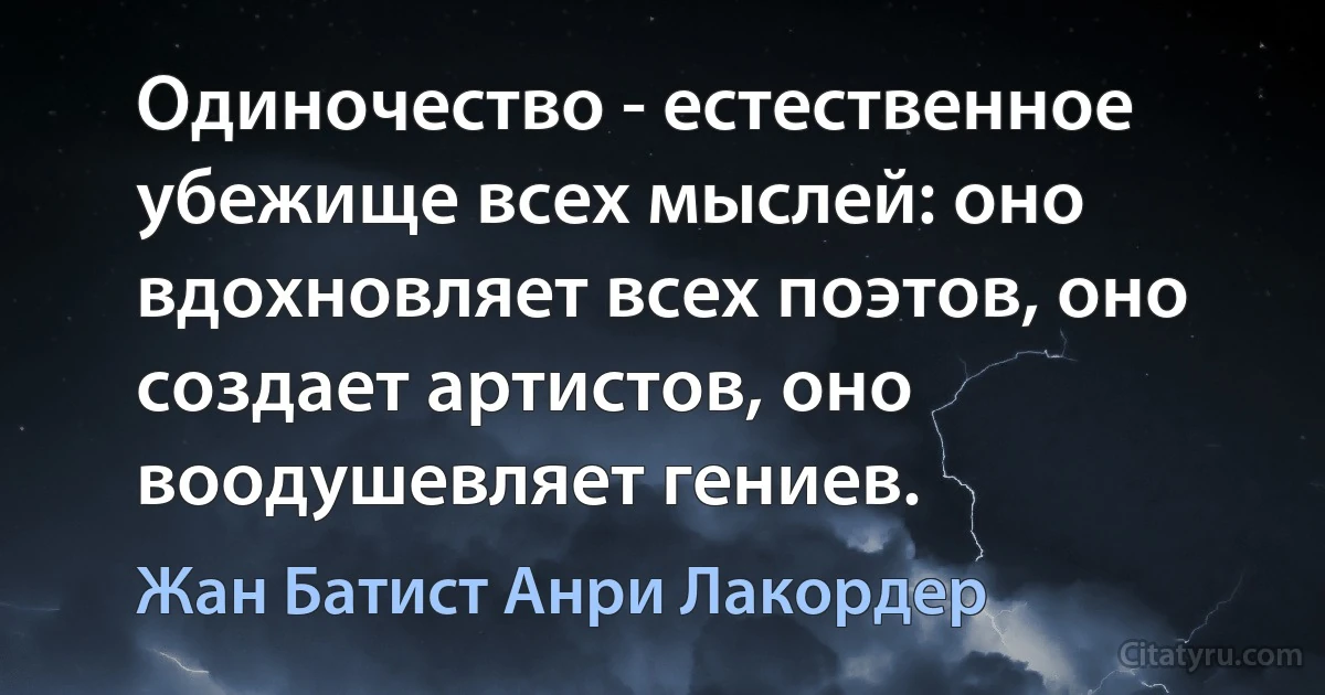 Одиночество - естественное убежище всех мыслей: оно вдохновляет всех поэтов, оно создает артистов, оно воодушевляет гениев. (Жан Батист Анри Лакордер)