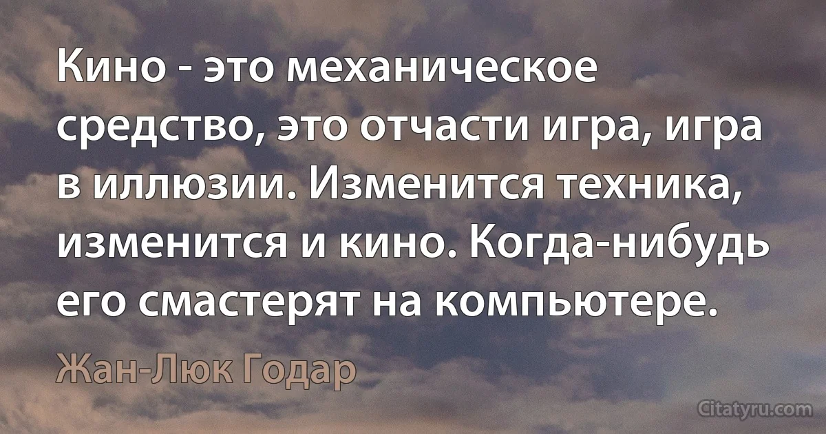 Кино - это механическое средство, это отчасти игра, игра в иллюзии. Изменится техника, изменится и кино. Когда-нибудь его смастерят на компьютере. (Жан-Люк Годар)