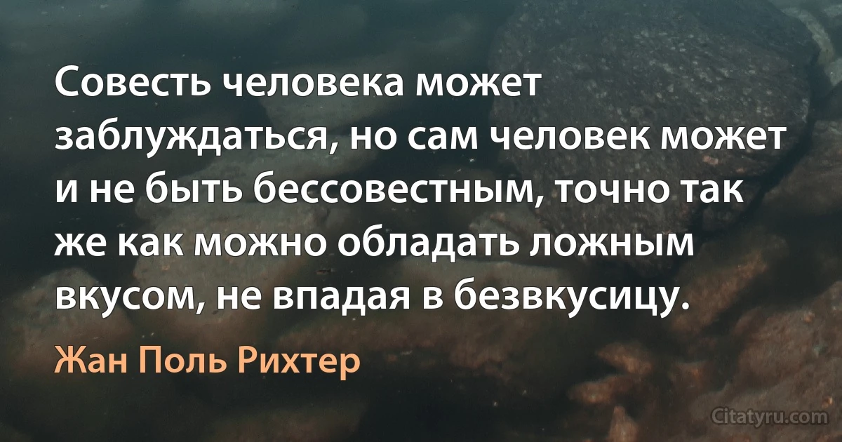 Совесть человека может заблуждаться, но сам человек может и не быть бессовестным, точно так же как можно обладать ложным вкусом, не впадая в безвкусицу. (Жан Поль Рихтер)